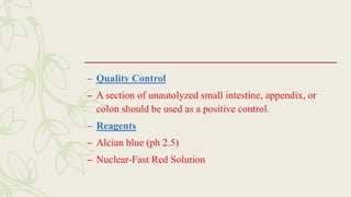 – Quality Control
– A section of unautolyzed small intestine, appendix, or
colon should be used as a positive control.
– Reagents
– Alcian blue (ph 2.5)
– Nuclear-Fast Red Solution
 