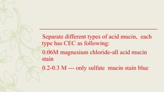 Separate different types of acid mucin, each
type has CEC as following:
0.06M magnesium chloride-all acid mucin
stain
0.2-0.3 M --- only sulfate mucin stain blue
 