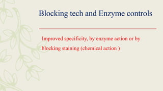 Blocking tech and Enzyme controls
Improved specificity, by enzyme action or by
blocking staining (chemical action )
 