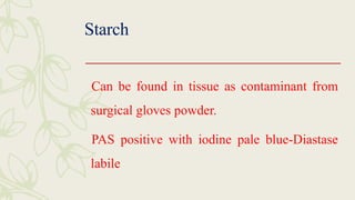 Starch
Can be found in tissue as contaminant from
surgical gloves powder.
PAS positive with iodine pale blue-Diastase
labile
 
