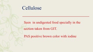 Cellulose
Seen in undigested food specially in the
section taken from GIT.
PAS positive brown color with iodine
 