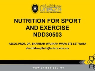 NUTRITION FOR SPORT
AND EXERCISE
NDD30503
ASSOC PROF. DR. SHARIFAH WAJIHAH WAFA BTE SST WAFA
sharifahwajihah@unisza.edu.my
 