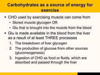 Carbohydrates as a source of energy for
exercise
 CHO used by exercising muscle can come from
• Stored muscle glycogen OR...