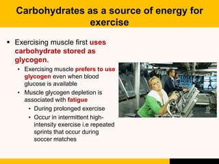 Carbohydrates as a source of energy for
exercise
 Exercising muscle first uses
carbohydrate stored as
glycogen.
• Exercis...
