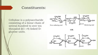 Constituents:
Cellulose is a polysaccharide
consisting of a linear chain of
several hundred to over ten
thousand β(1→4) linked D-
glucose units.
 