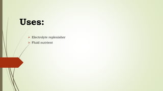 Uses:
 Electrolyte replenisher
 Fluid nutrient
 