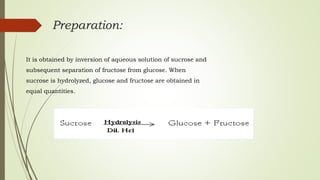 Preparation:
It is obtained by inversion of aqueous solution of sucrose and
subsequent separation of fructose from glucose. When
sucrose is hydrolyzed, glucose and fructose are obtained in
equal quantities.
 