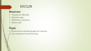 INULIN
Sources:
 Taraxacum officinale
 Dioscorea spp
 Helianthus tuberosus
 Allium cepa
Uses:
 Fermentative identifying agent for bacteria
 Lab evaluation of renal function
 