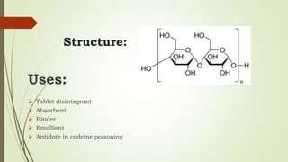 Structure:
Uses:
 Tablet disintegrant
 Absorbent
 Binder
 Emollient
 Antidote in codeine poisoning
 