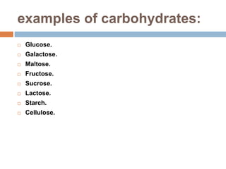 examples of carbohydrates:
 Glucose.
 Galactose.
 Maltose.
 Fructose.
 Sucrose.
 Lactose.
 Starch.
 Cellulose.
 