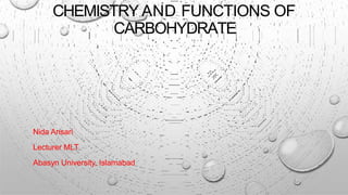 CHEMISTRY AND FUNCTIONS OF
CARBOHYDRATE
Nida Ansari
Lecturer MLT
Abasyn University, Islamabad
 
