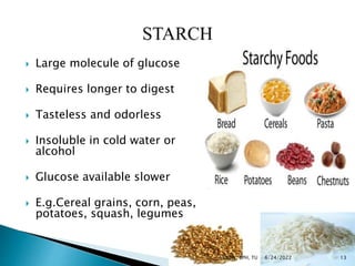 Large molecule of glucose
 Requires longer to digest
 Tasteless and odorless
 Insoluble in cold water or
alcohol
 Glucose available slower
 E.g.Cereal grains, corn, peas,
potatoes, squash, legumes
6/24/2022 13
SUNNY, BPH, TU
 