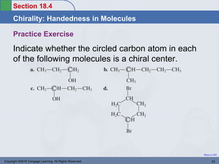 Section 18.4
Chirality: Handedness in Molecules
Return to TOC
Practice Exercise
Indicate whether the circled carbon atom in each
of the following molecules is a chiral center.
Copyright ©2016 Cengage Learning. All Rights Reserved. 23
 