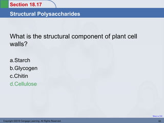 Section 18.17
Structural Polysaccharides
Return to TOC
What is the structural component of plant cell
walls?
a.Starch
b.Glycogen
c.Chitin
d.Cellulose
Copyright ©2016 Cengage Learning. All Rights Reserved. 93
 