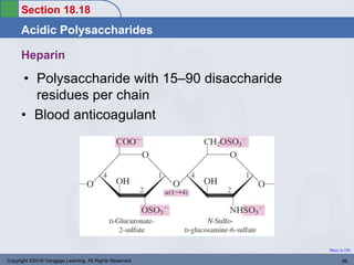 Section 18.18
Acidic Polysaccharides
Return to TOC
Heparin
• Polysaccharide with 15–90 disaccharide
residues per chain
• Blood anticoagulant
Copyright ©2016 Cengage Learning. All Rights Reserved. 96
 