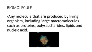BIOMOLECULE
-Any molecule that are produced by living
organism, including large macromolecules
such as proteins, polysaccharides, lipids and
nucleic acid.
 