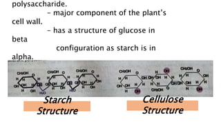 polysaccharide.
– major component of the plant’s
cell wall.
– has a structure of glucose in
beta
configuration as starch is in
alpha.
Starch
Structure
Cellulose
Structure
 