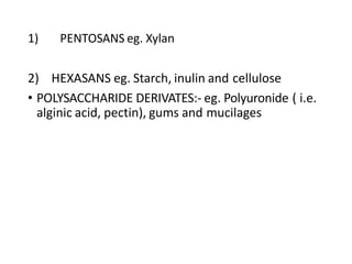 2) HEXASANS eg. Starch, inulin and cellulose
• POLYSACCHARIDE DERIVATES:- eg. Polyuronide ( i.e.
alginic acid, pectin), gums and mucilages
1) PENTOSANS eg. Xylan
 