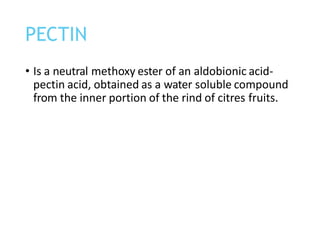 • Is a neutral methoxy ester of an aldobionic acid-
pectin acid, obtained as a water soluble compound
from the inner portion of the rind of citres fruits.
PECTIN
 