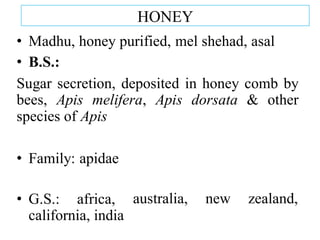 HONEY
• Madhu, honey purified, mel shehad, asal
• B.S.:
Sugar secretion, deposited in honey comb by
bees, Apis melifera, Apis dorsata & other
species of Apis
• Family: apidae
australia, new zealand,
• G.S.: africa,
california, india
 