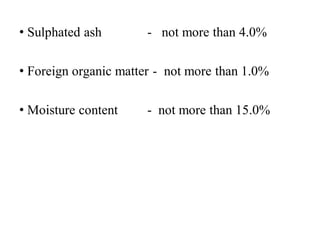 • Sulphated ash - not more than 4.0%
• Foreign organic matter - not more than 1.0%
• Moisture content - not more than 15.0%
 