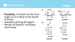 Learn about It
• Fructose, is known as the fruit
sugar as it is likely to be found
in fruits.
• Sweetest among all sugars
• Nectar of flowers, molasses,
and honey
 