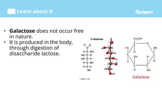 Learn about It
• Galactose does not occur free
in nature.
• It is produced in the body,
through digestion of
disaccharide lactose.
 