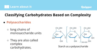 Learn about It
● Polysaccharides
○ long chains of
monosaccharide units
○ They are also called
complex
carbohydrates.
Classifying Carbohydrates Based on Complexity
Starch as a polysaccharide
 