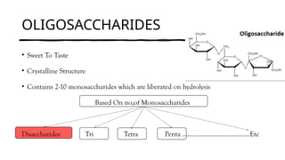 OLIGOSACCHARIDES
• Sweet To Taste
• Crystalline Structure
• Contains 2-10 monosaccharides which are liberated on hydrolysis
Based On no;of Monosaccharides
Disaccharides Tri Tetra Penta …………………………………Etc
 