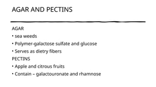 AGAR AND PECTINS
AGAR
• sea weeds
• Polymer-galactose sulfate and glucose
• Serves as dietry fibers
PECTINS
• Apple and citrous fruits
• Contain – galactouronate and rhamnose
 