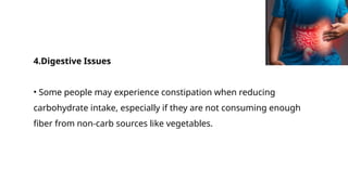 4.Digestive Issues
• Some people may experience constipation when reducing
carbohydrate intake, especially if they are not consuming enough
fiber from non-carb sources like vegetables.
 