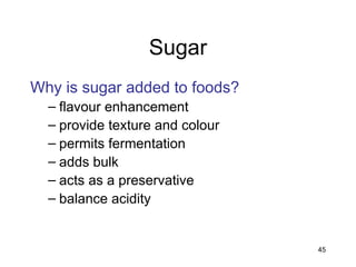 45
Sugar
Why is sugar added to foods?
– flavour enhancement
– provide texture and colour
– permits fermentation
– adds bulk
– acts as a preservative
– balance acidity
 