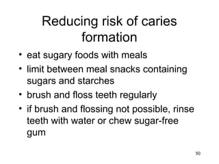 50
Reducing risk of caries
formation
• eat sugary foods with meals
• limit between meal snacks containing
sugars and starches
• brush and floss teeth regularly
• if brush and flossing not possible, rinse
teeth with water or chew sugar-free
gum
 