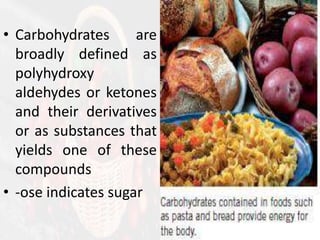 • Carbohydrates are
broadly defined as
polyhydroxy
aldehydes or ketones
and their derivatives
or as substances that
yields one of these
compounds
• -ose indicates sugar
 