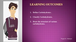 1. Define Carbohydrates .
2. Classify Carbohydrates.
3. Draw the structure of various
carbohydrates.
Pragati K. Mahajan
 