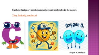 Carbohydrates are most abundant organic molecules in the nature.
They Basically consists of
Pragati K. Mahajan
 