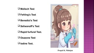  Molisch Test
 Fehling’s Test
 Benedict’s Test
 Seliwanoff’s Test
 Rapid furfural Test.
 Osazone Test
 Iodine Test.
Pragati K. Mahajan
 