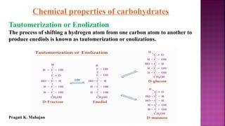 Chemical properties of carbohydrates
Tautomerization or Enolization
The process of shifting a hydrogen atom from one carbon atom to another to
produce enediols is known as tautomerization or enolizations.
Pragati K. Mahajan
 