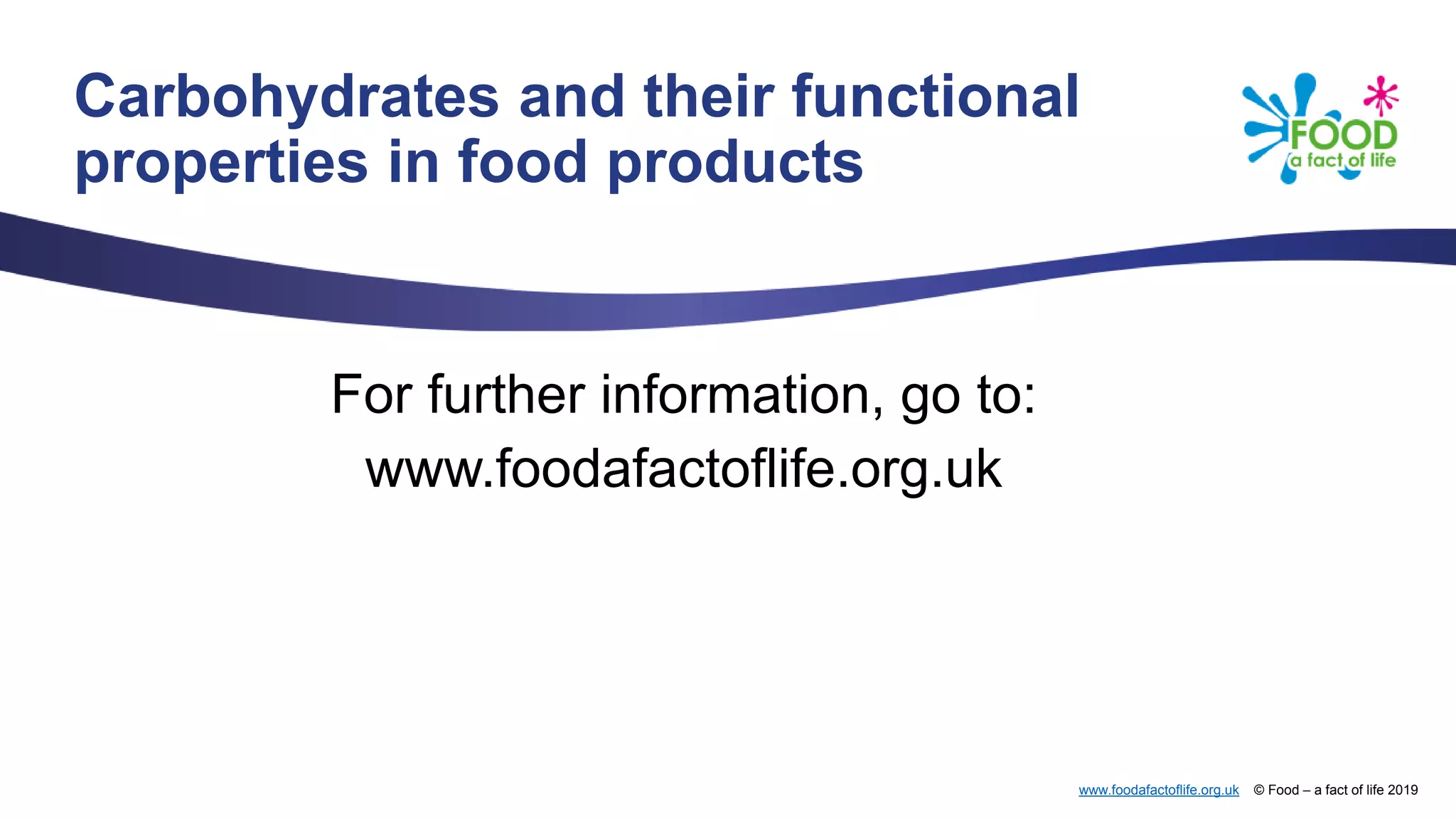 www.foodafactoflife.org.uk © Food – a fact of life 2019
Carbohydrates and their functional
properties in food products
For further information, go to:
www.foodafactoflife.org.uk
 