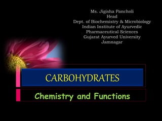 CARBOHYDRATES
Chemistry and Functions
Ms. Jigisha Pancholi
Head
Dept. of Biochemistry & Microbiology
Indian Institute of Ayurvedic
Pharmaceutical Sciences
Gujarat Ayurved University
Jamnagar
 