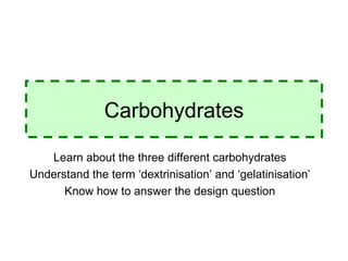 Carbohydrates Learn about the three different carbohydrates Understand the term ‘dextrinisation’ and ‘gelatinisation’ Know how to answer the design question 