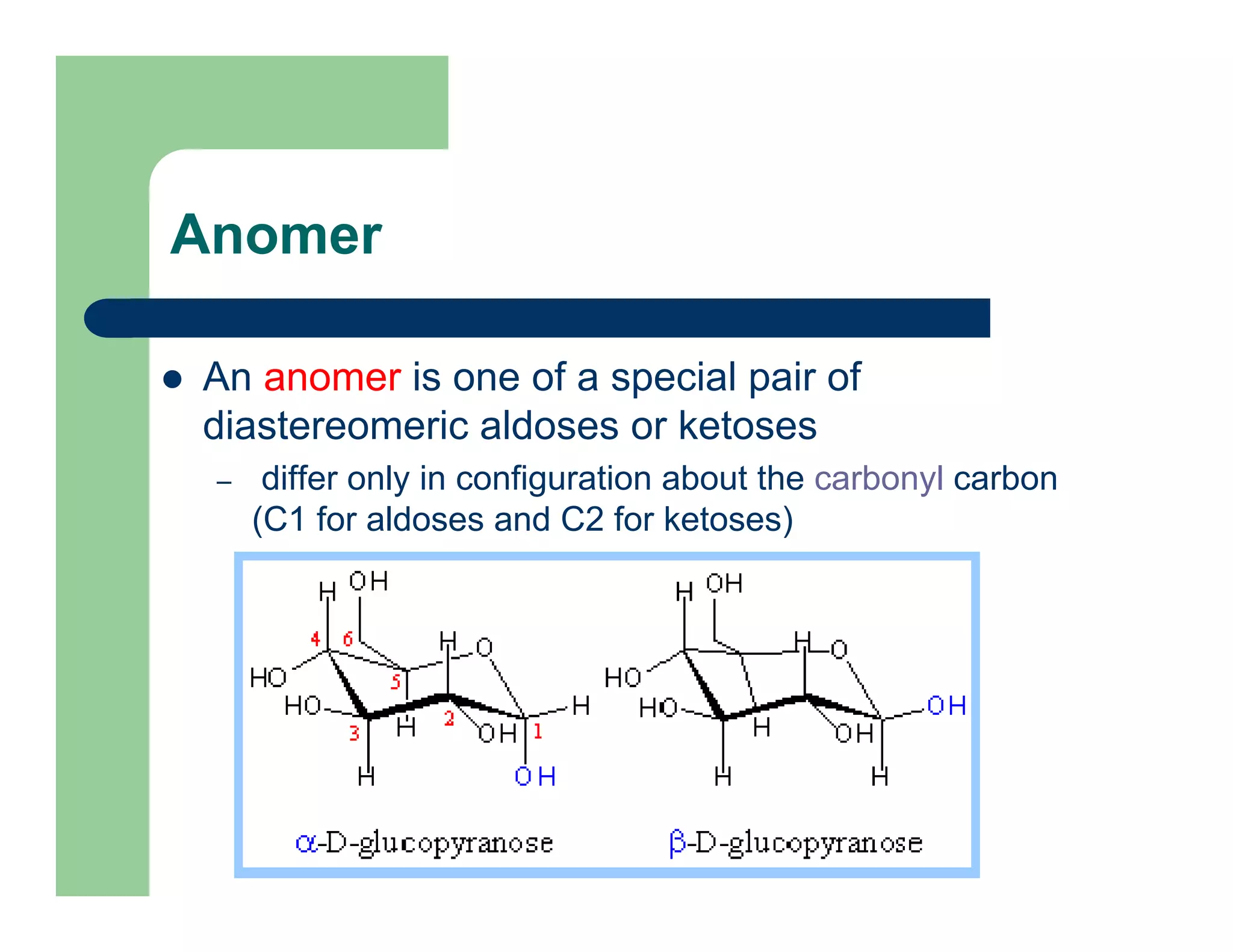 Anomer
An anomer is one of a special pair of
diastereomeric aldoses or ketoses
– differ only in configuration about the carbonyl carbon
(C1 for aldoses and C2 for ketoses)
 