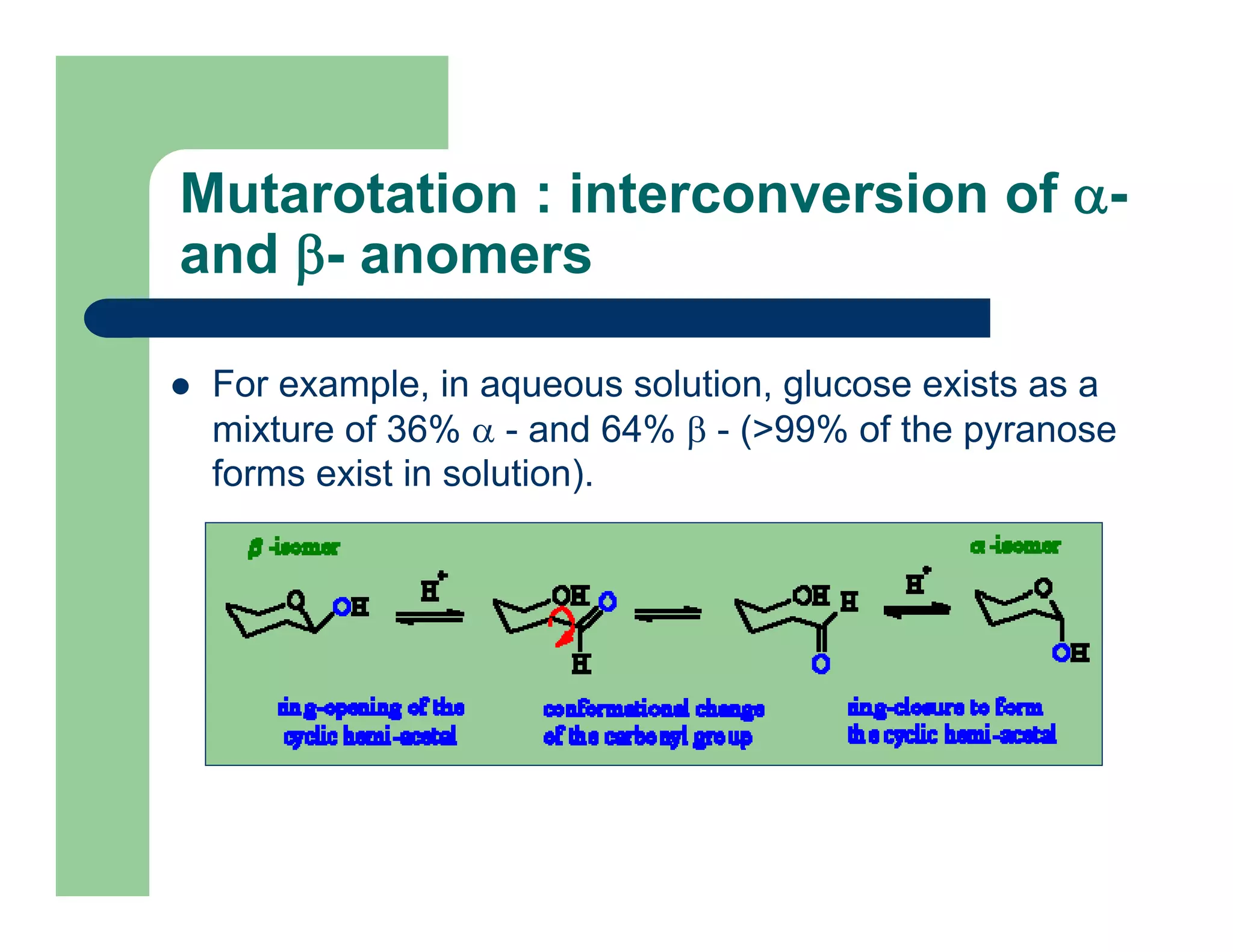 Mutarotation : interconversion of α-
and β- anomers
For example, in aqueous solution, glucose exists as a
mixture of 36% α - and 64% β - (>99% of the pyranose
forms exist in solution).
 