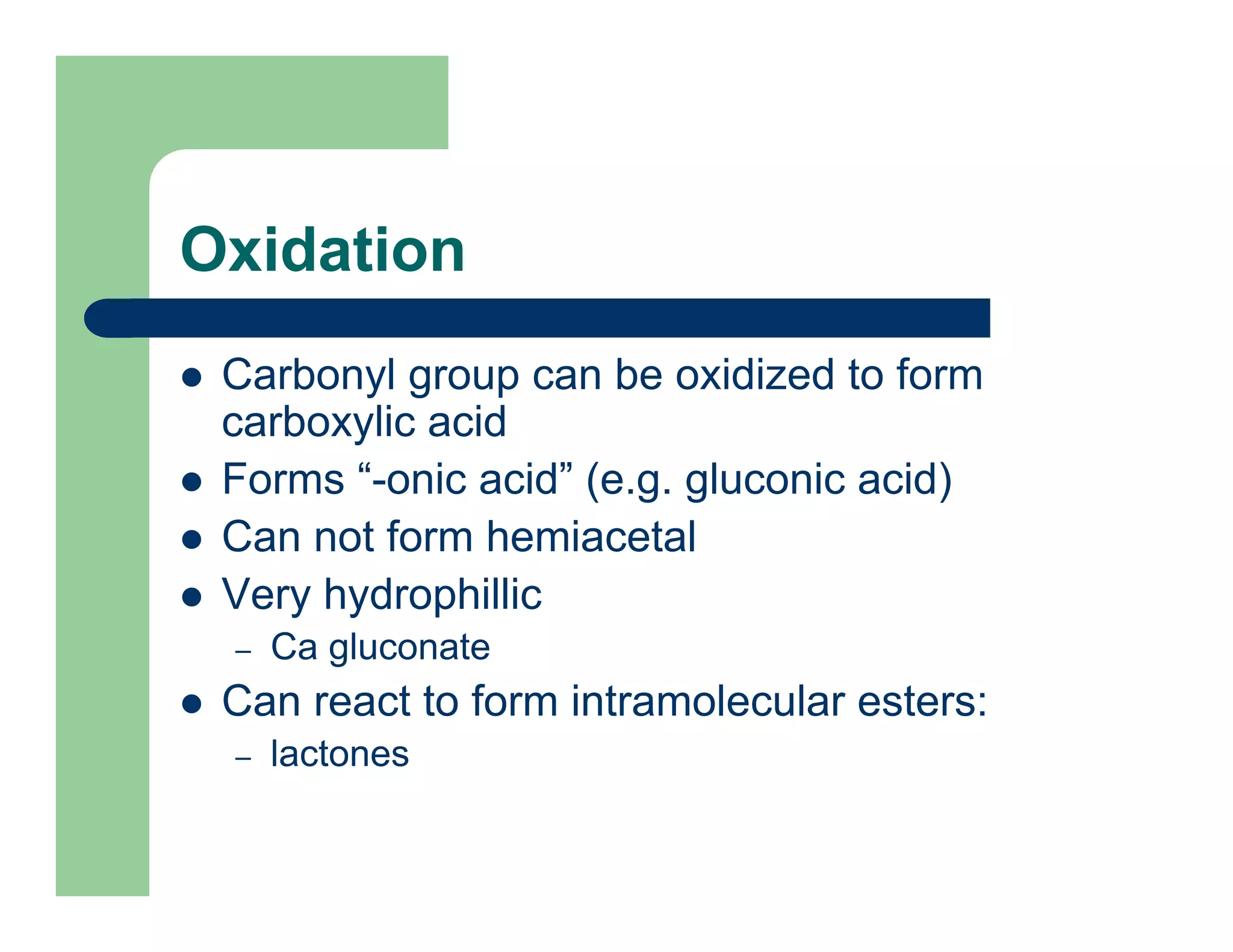 Oxidation
Carbonyl group can be oxidized to form
carboxylic acid
Forms “-onic acid” (e.g. gluconic acid)
Can not form hemiacetal
Very hydrophillic
– Ca gluconate
Can react to form intramolecular esters:
– lactones
 