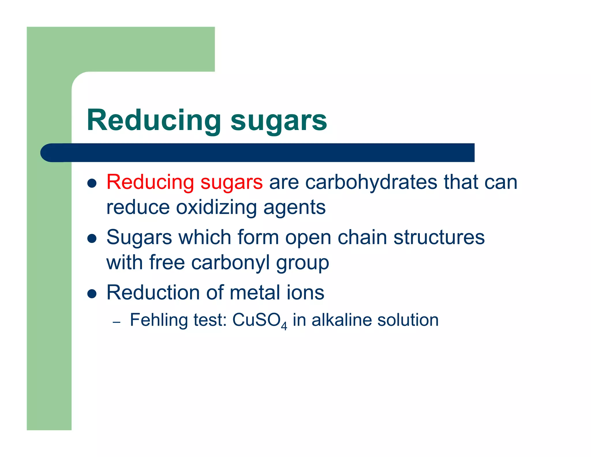 Reducing sugars
Reducing sugars are carbohydrates that can
reduce oxidizing agents
Sugars which form open chain structures
with free carbonyl group
Reduction of metal ions
– Fehling test: CuSO4 in alkaline solution
 