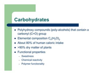 Carbohydrates
Polyhydroxy compounds (poly-alcohols) that contain a
carbonyl (C=O) group
Elemental composition Cx(H2O)y
About 80% of human caloric intake
>90% dry matter of plants
Functional properties
– Sweetness
– Chemical reactivity
– Polymer functionality
 