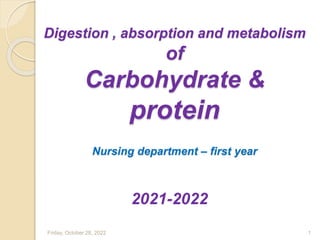 Digestion , absorption and metabolism
of
Carbohydrate &
protein
Nursing department – first year
2021-2022
Friday, October 28, 2022 1
 