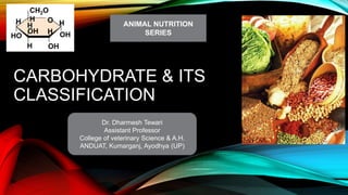 CARBOHYDRATE & ITS
CLASSIFICATION
OH
OH
H
H
HO
CH2O
H
H
H
H
OH
O
Dr. Dharmesh Tewari
Assistant Professor
College of veterinary Science & A.H.
ANDUAT, Kumarganj, Ayodhya (UP)
ANIMAL NUTRITION
SERIES
 