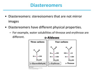 Diastereomers
• Diastereomers: stereoisomers that are not mirror
images
• Diastereomers have different physical properties.
– For example, water solubilities of threose and erythrose are
different.
 