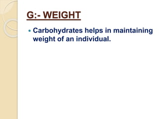 G:- WEIGHT
 Carbohydrates helps in maintaining
weight of an individual.
 